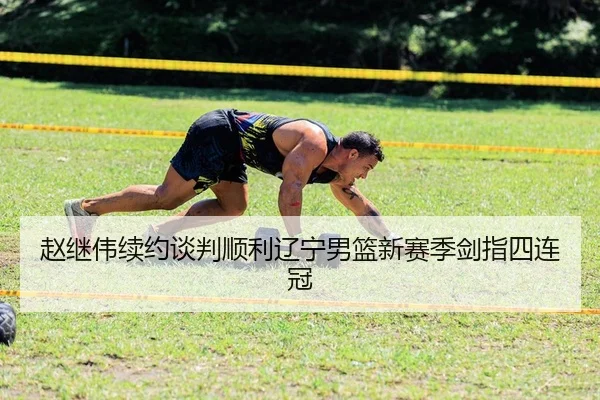 赵继伟续约谈判顺利辽宁男篮新赛季剑指四连冠